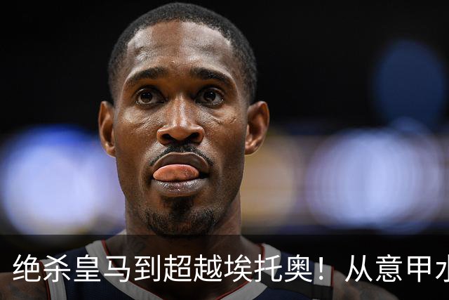 绝杀皇马到超越埃托奥！从意甲水货到西甲银靴，被低估的平民神锋